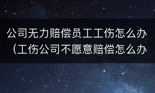 公司无力赔偿员工工伤怎么办（工伤公司不愿意赔偿怎么办）