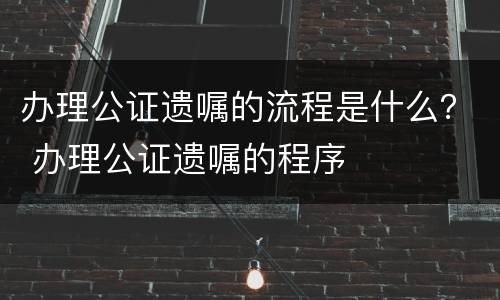办理公证遗嘱的流程是什么？ 办理公证遗嘱的程序