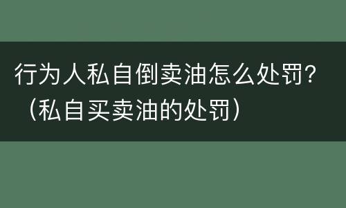 行为人私自倒卖油怎么处罚？（私自买卖油的处罚）
