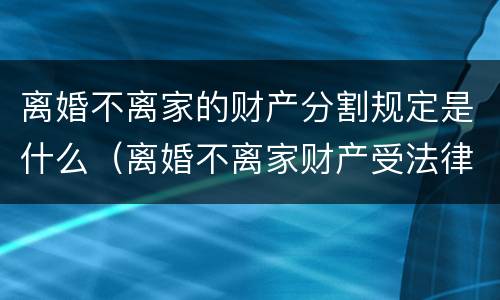 离婚不离家的财产分割规定是什么（离婚不离家财产受法律保护吗）
