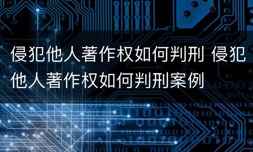 侵犯他人著作权如何判刑 侵犯他人著作权如何判刑案例