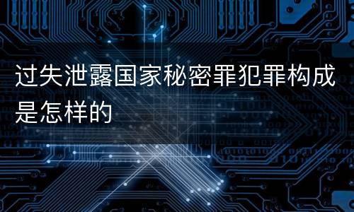 过失泄露国家秘密罪犯罪构成是怎样的