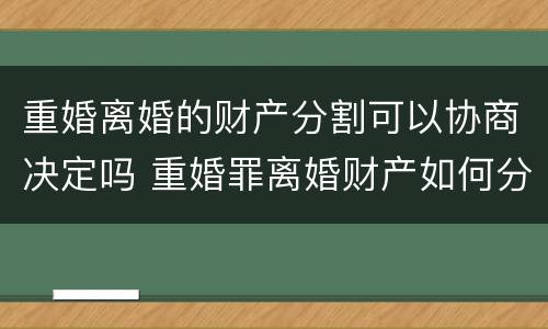 重婚离婚的财产分割可以协商决定吗 重婚罪离婚财产如何分割