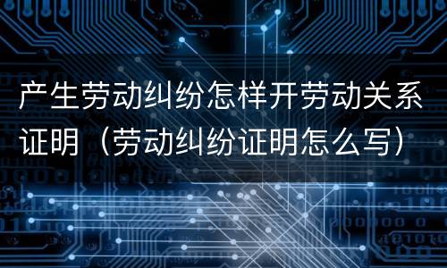 产生劳动纠纷怎样开劳动关系证明（劳动纠纷证明怎么写）