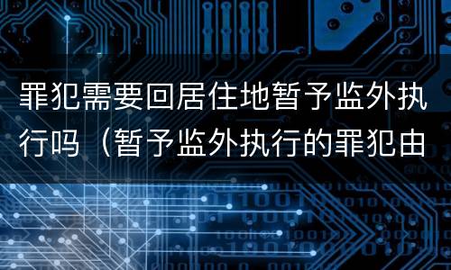 罪犯需要回居住地暂予监外执行吗（暂予监外执行的罪犯由罪犯居住地的）