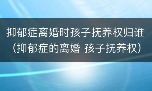 抑郁症离婚时孩子抚养权归谁（抑郁症的离婚 孩子抚养权）