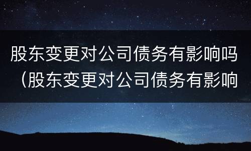 股东变更对公司债务有影响吗（股东变更对公司债务有影响吗知乎）