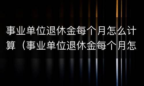 事业单位退休金每个月怎么计算（事业单位退休金每个月怎么计算出来的）