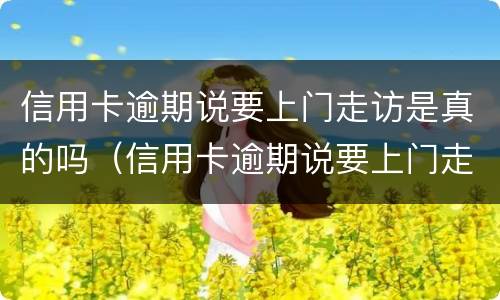 信用卡逾期说要上门走访是真的吗（信用卡逾期说要上门走访是真的吗吗）