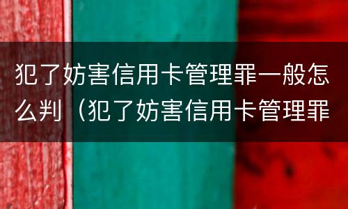 犯了妨害信用卡管理罪一般怎么判（犯了妨害信用卡管理罪一般怎么判决）