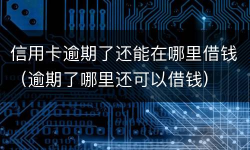 信用卡逾期了还能在哪里借钱（逾期了哪里还可以借钱）