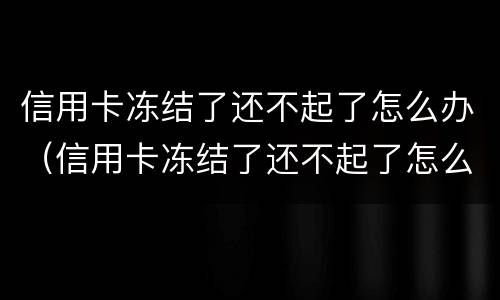 信用卡冻结了还不起了怎么办（信用卡冻结了还不起了怎么办理）
