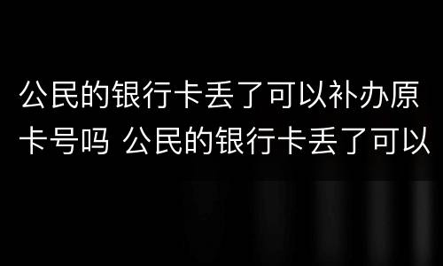 公民的银行卡丢了可以补办原卡号吗 公民的银行卡丢了可以补办原卡号吗要多少钱