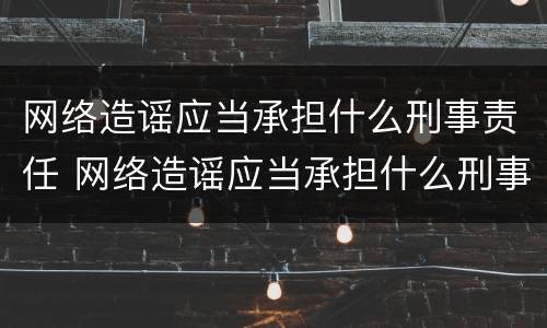 网络造谣应当承担什么刑事责任 网络造谣应当承担什么刑事责任几年