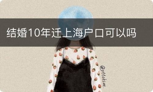 结婚10年迁上海户口可以吗