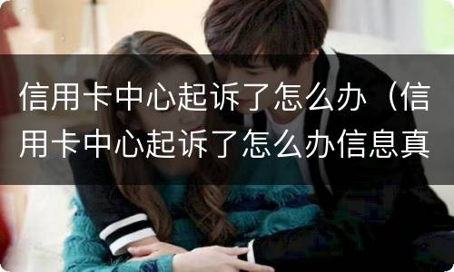 信用卡中心起诉了怎么办（信用卡中心起诉了怎么办信息真假）