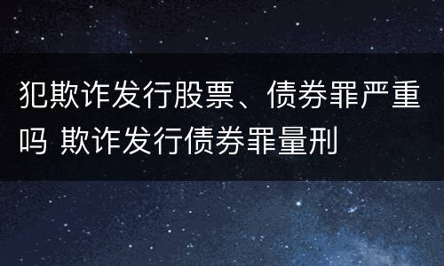 犯欺诈发行股票、债券罪严重吗 欺诈发行债券罪量刑