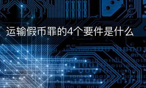 运输假币罪的4个要件是什么