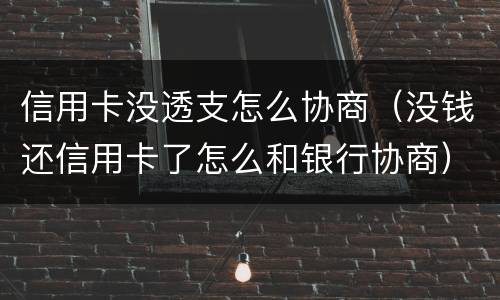 信用卡没透支怎么协商（没钱还信用卡了怎么和银行协商）