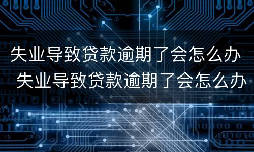 失业导致贷款逾期了会怎么办 失业导致贷款逾期了会怎么办呢