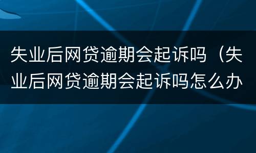 失业后网贷逾期会起诉吗（失业后网贷逾期会起诉吗怎么办）