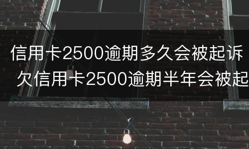 信用卡2500逾期多久会被起诉 欠信用卡2500逾期半年会被起诉吗