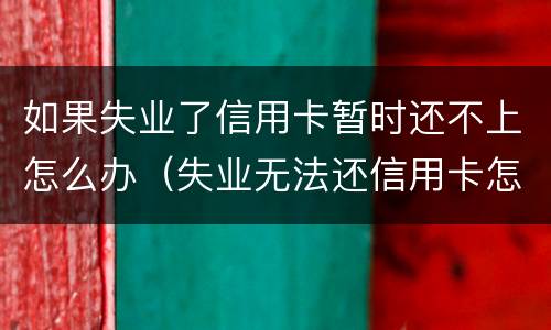 如果失业了信用卡暂时还不上怎么办（失业无法还信用卡怎么办）