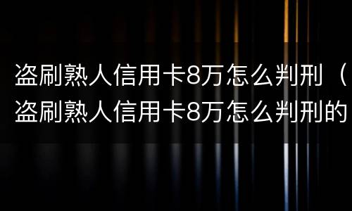 盗刷熟人信用卡8万怎么判刑（盗刷熟人信用卡8万怎么判刑的）