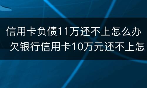 信用卡负债11万还不上怎么办 欠银行信用卡10万元还不上怎么办?