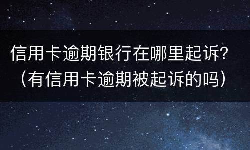 信用卡逾期银行在哪里起诉？（有信用卡逾期被起诉的吗）