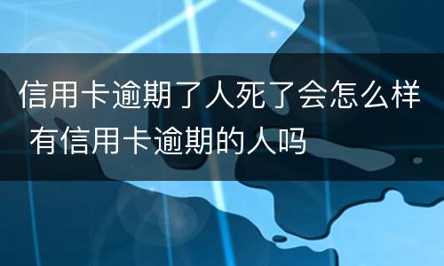 信用卡逾期了人死了会怎么样 有信用卡逾期的人吗