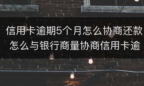信用卡逾期5个月怎么协商还款 怎么与银行商量协商信用卡逾期还款事宜