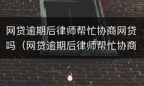 网贷逾期后律师帮忙协商网贷吗（网贷逾期后律师帮忙协商网贷吗有影响吗）
