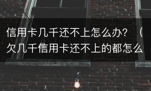 信用卡几千还不上怎么办？（欠几千信用卡还不上的都怎么样了）