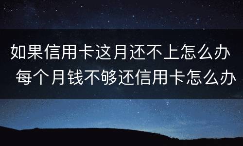 如果信用卡这月还不上怎么办 每个月钱不够还信用卡怎么办
