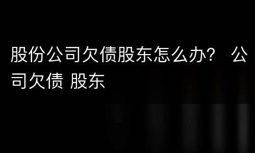 股份公司欠债股东怎么办？ 公司欠债 股东