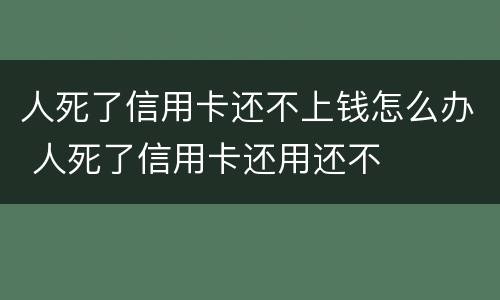 人死了信用卡还不上钱怎么办 人死了信用卡还用还不