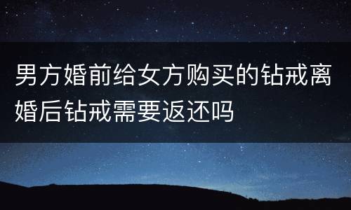 男方婚前给女方购买的钻戒离婚后钻戒需要返还吗