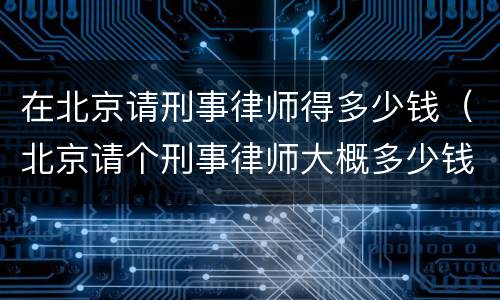 在北京请刑事律师得多少钱（北京请个刑事律师大概多少钱）