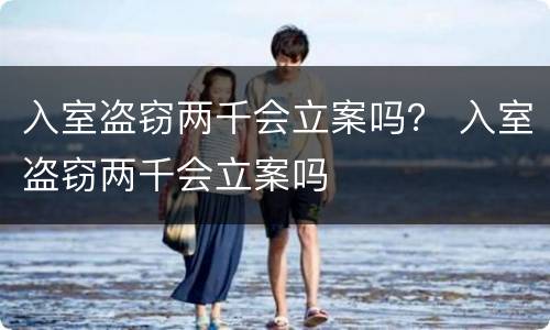 入室盗窃两千会立案吗？ 入室盗窃两千会立案吗