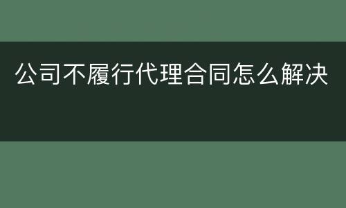 公司不履行代理合同怎么解决