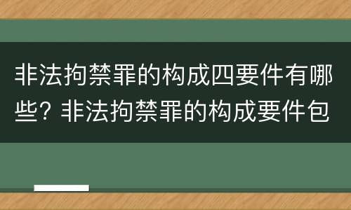 非法拘禁罪的构成四要件有哪些? 非法拘禁罪的构成要件包括