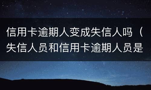 信用卡逾期人变成失信人吗（失信人员和信用卡逾期人员是一样的吗?）