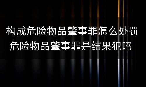 构成危险物品肇事罪怎么处罚 危险物品肇事罪是结果犯吗