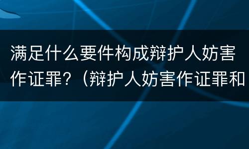 满足什么要件构成辩护人妨害作证罪?（辩护人妨害作证罪和妨害作证罪）