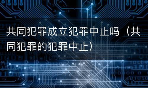 共同犯罪成立犯罪中止吗（共同犯罪的犯罪中止）