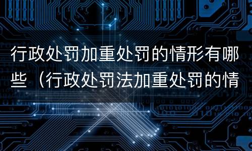 行政处罚加重处罚的情形有哪些（行政处罚法加重处罚的情形）