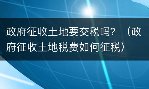 政府征收土地要交税吗？（政府征收土地税费如何征税）