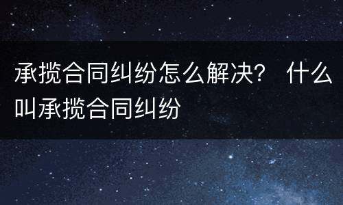 承揽合同纠纷怎么解决？ 什么叫承揽合同纠纷