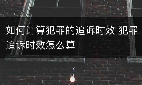 如何计算犯罪的追诉时效 犯罪追诉时效怎么算